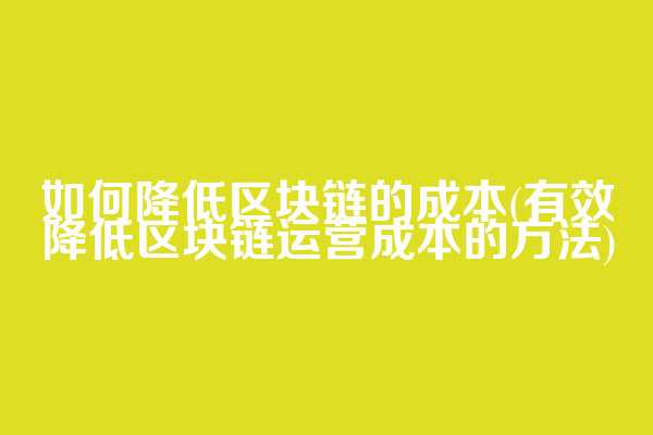如何降低区块链的成本(有效降低区块链运营成本的方法)