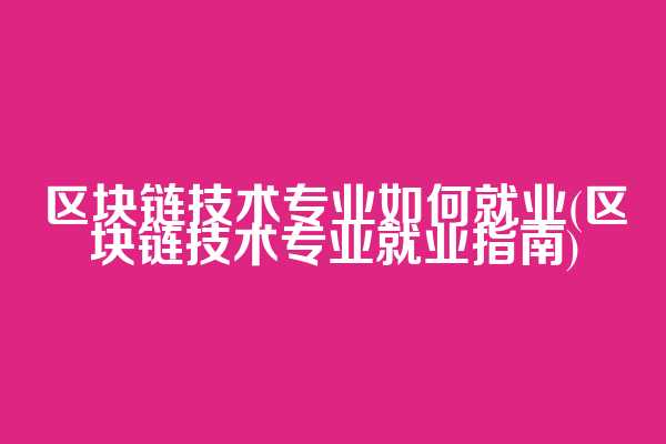 区块链技术专业如何就业(区块链技术专业就业指南)