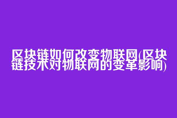 区块链如何改变物联网(区块链技术对物联网的变革影响)