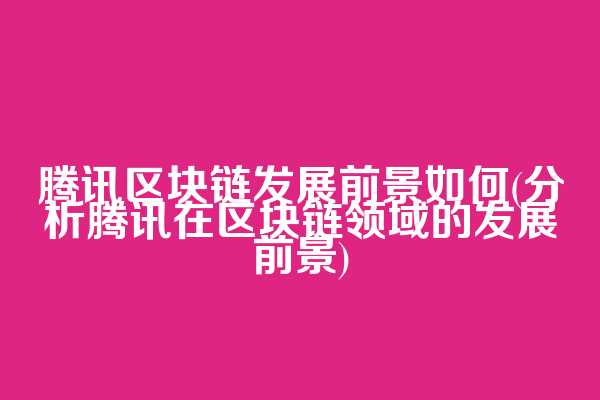 腾讯区块链发展前景如何(分析腾讯在区块链领域的发展前景)  第1张