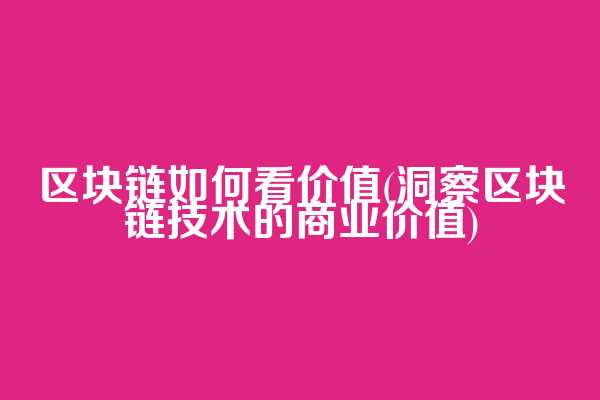 区块链如何看价值(洞察区块链技术的商业价值)