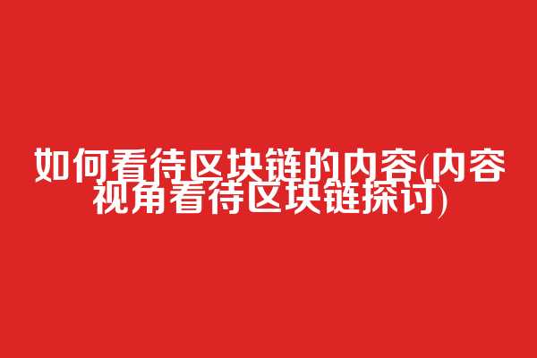 如何看待区块链的内容(内容视角看待区块链探讨)
