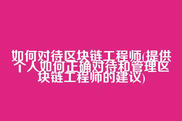 如何对待区块链工程师(提供个人如何正确对待和管理区块链工程师的建议)