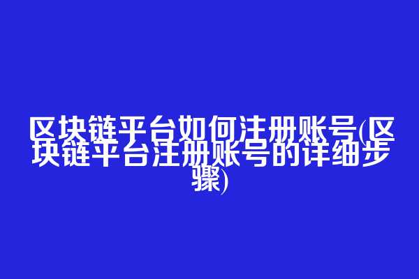 区块链平台如何注册账号(区块链平台注册账号的详细步骤)