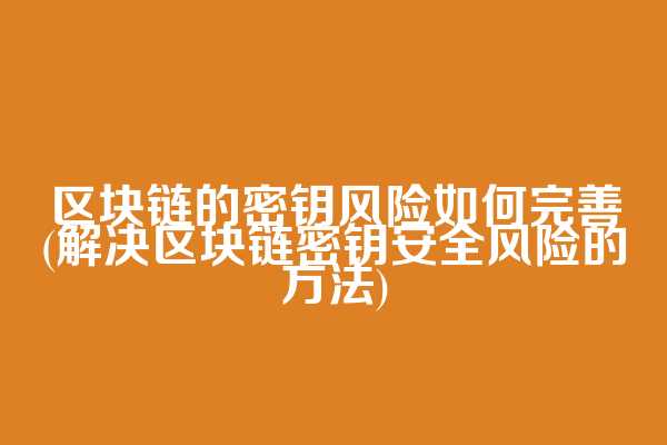 区块链的密钥风险如何完善(解决区块链密钥安全风险的方法)