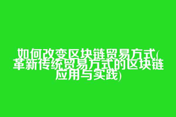 如何改变区块链贸易方式(革新传统贸易方式的区块链应用与实践)  第1张