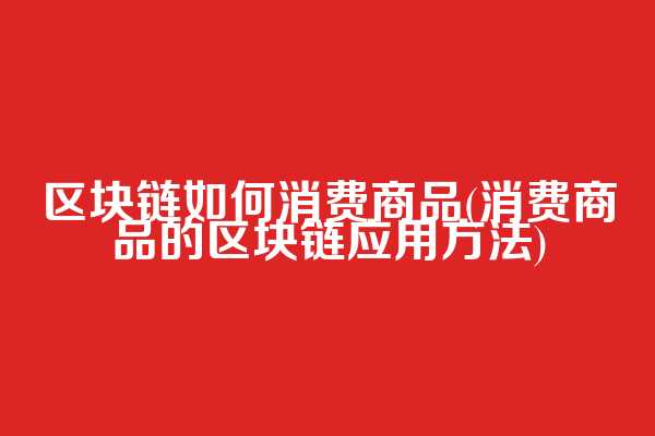 区块链如何消费商品(消费商品的区块链应用方法)