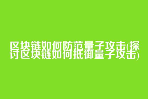 区块链如何防范量子攻击(探讨区块链如何抵御量子攻击)