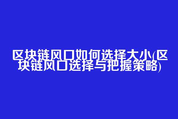 区块链风口如何选择大小(区块链风口选择与把握策略)