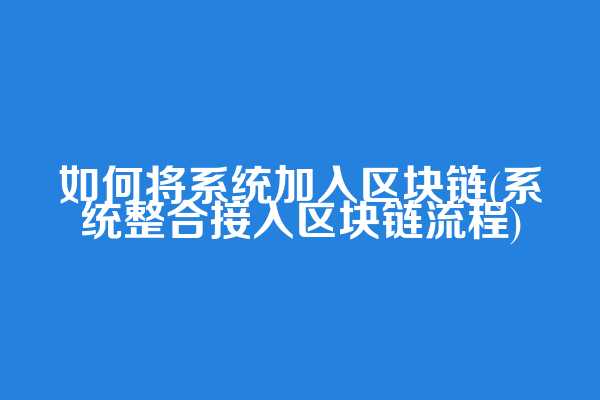 如何将系统加入区块链(系统整合接入区块链流程)