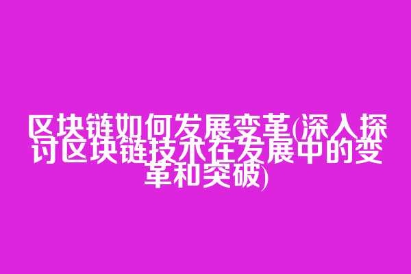区块链如何发展变革(深入探讨区块链技术在发展中的变革和突破)