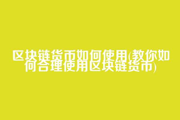 区块链货币如何使用(教你如何合理使用区块链货币)  第1张