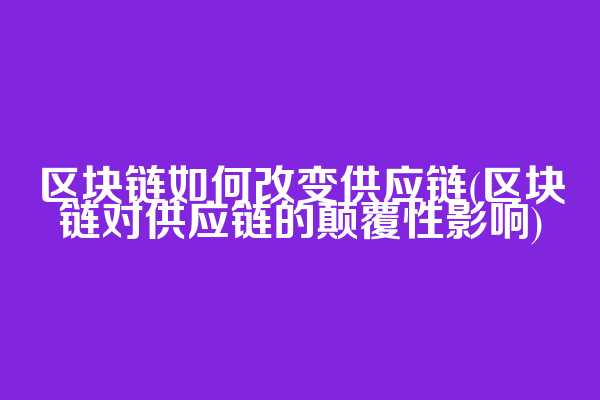 区块链如何改变供应链(区块链对供应链的颠覆性影响)