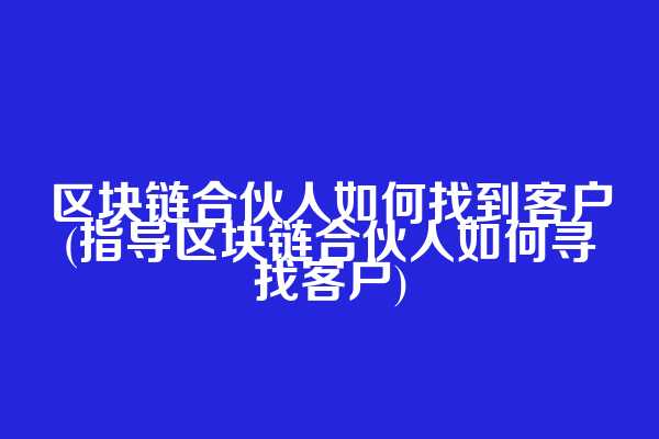 区块链合伙人如何找到客户(指导区块链合伙人如何寻找客户)
