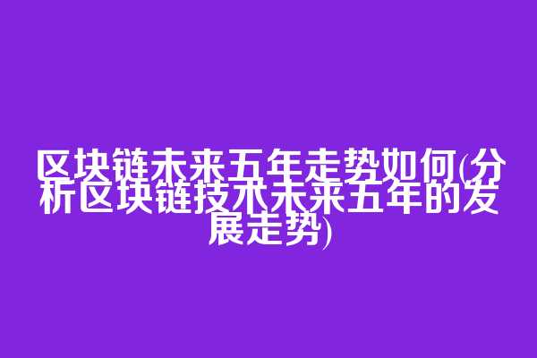 区块链未来五年走势如何(分析区块链技术未来五年的发展走势)