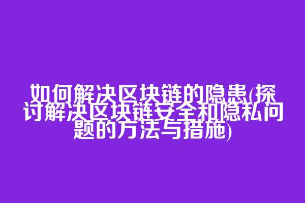 如何解决区块链的隐患(探讨解决区块链安全和隐私问题的方法与措施)