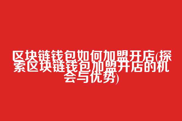 区块链钱包如何加盟开店(探索区块链钱包加盟开店的机会与优势)