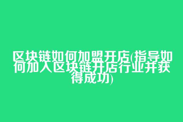 区块链如何加盟开店(指导如何加入区块链开店行业并获得成功)