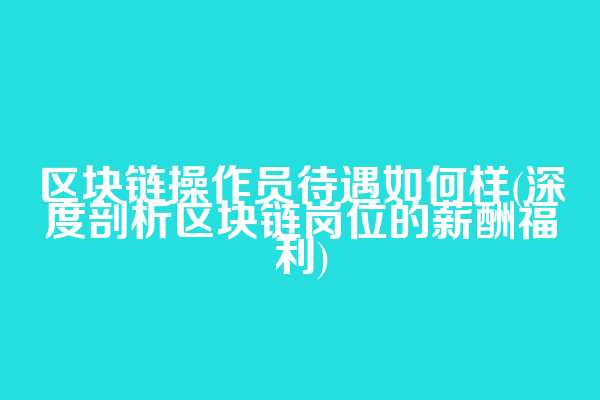 区块链操作员待遇如何样(深度剖析区块链岗位的薪酬福利)