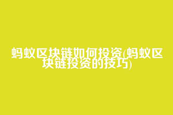 蚂蚁区块链如何投资(蚂蚁区块链投资的技巧)