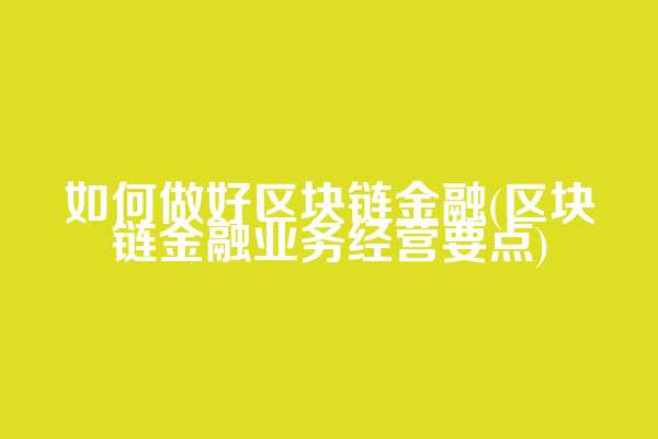 如何做好区块链金融(区块链金融业务经营要点)