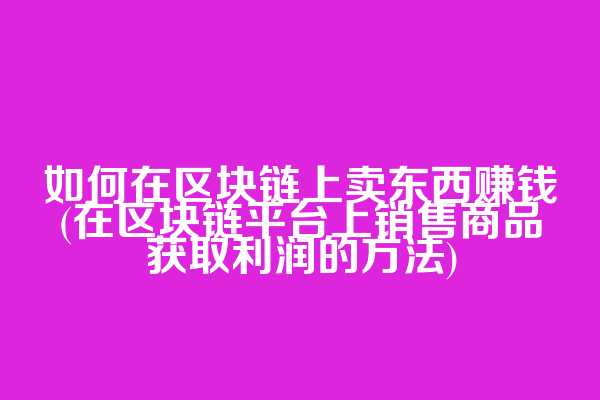 如何在区块链上卖东西赚钱(在区块链平台上销售商品获取利润的方法)