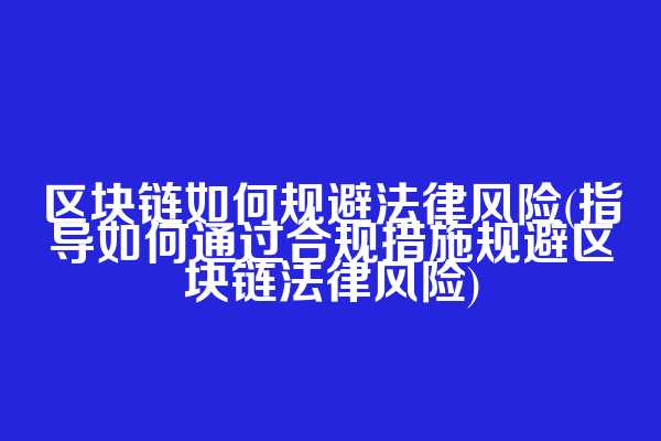 区块链如何规避法律风险(指导如何通过合规措施规避区块链法律风险)
