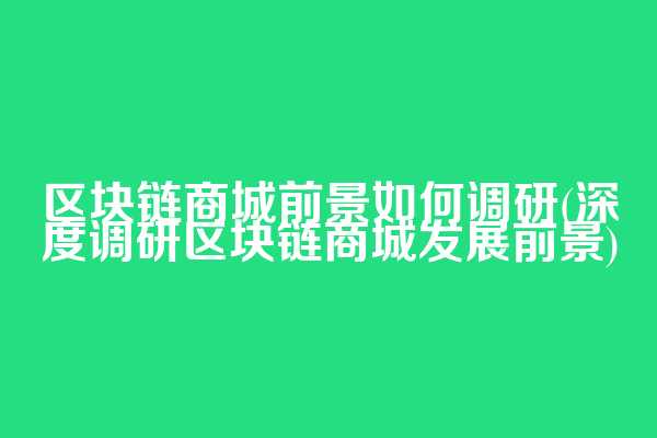区块链商城前景如何调研(深度调研区块链商城发展前景)