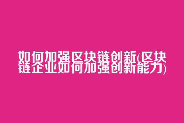 如何加强区块链创新(区块链企业如何加强创新能力)