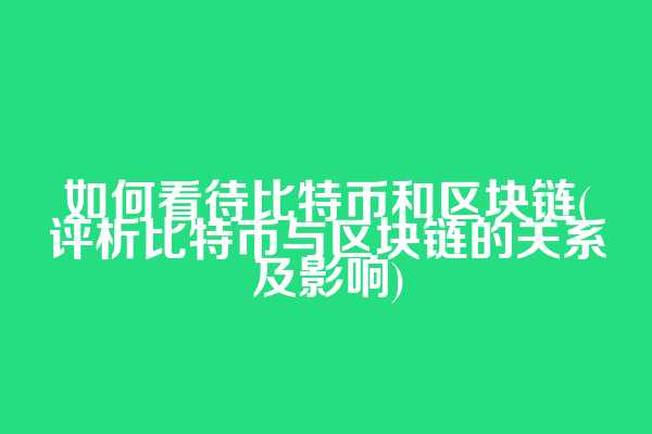 如何看待比特币和区块链(评析比特币与区块链的关系及影响)