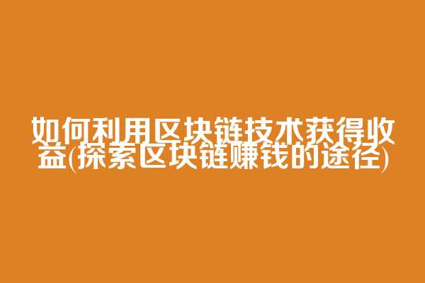 如何利用区块链技术获得收益(探索区块链赚钱的途径)