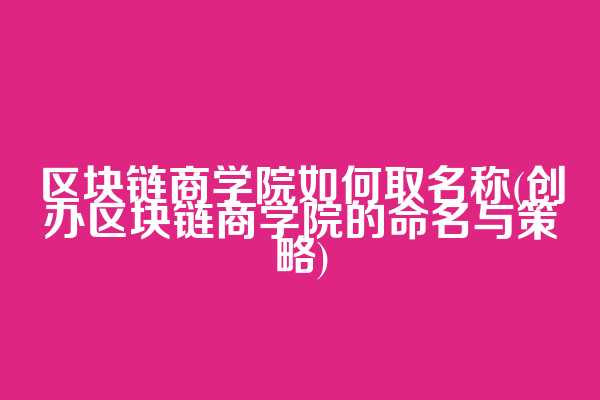区块链商学院如何取名称(创办区块链商学院的命名与策略)