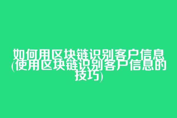 如何用区块链识别客户信息(使用区块链识别客户信息的技巧)