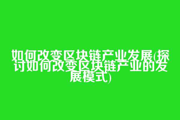 如何改变区块链产业发展(探讨如何改变区块链产业的发展模式)