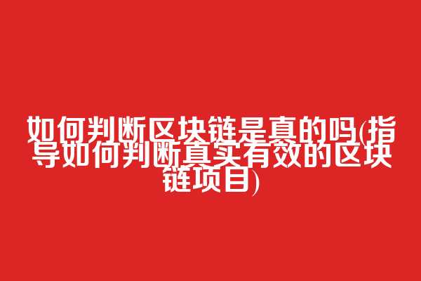 如何判断区块链是真的吗(指导如何判断真实有效的区块链项目)  第1张