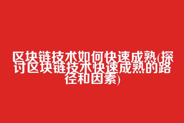 区块链技术如何快速成熟(探讨区块链技术快速成熟的路径和因素)  第1张