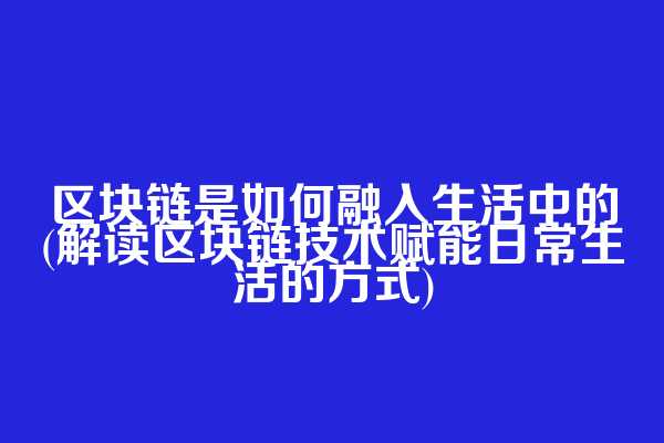 区块链是如何融入生活中的(解读区块链技术赋能日常生活的方式)