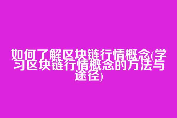 如何了解区块链行情概念(学习区块链行情概念的方法与途径)