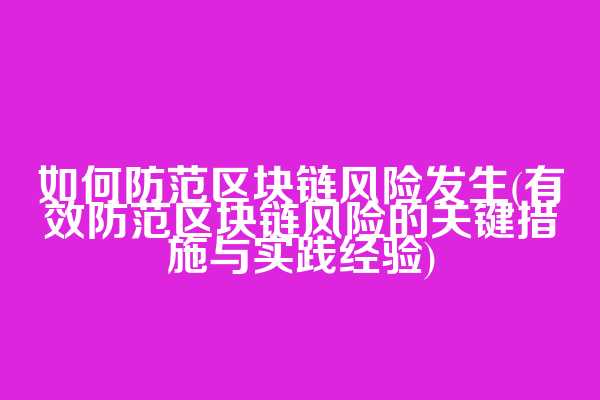 如何防范区块链风险发生(有效防范区块链风险的关键措施与实践经验)