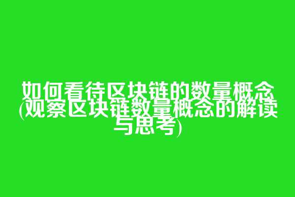 如何看待区块链的数量概念(观察区块链数量概念的解读与思考)