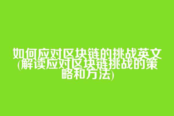 如何应对区块链的挑战英文(解读应对区块链挑战的策略和方法)