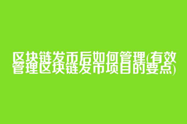 区块链发币后如何管理(有效管理区块链发币项目的要点)