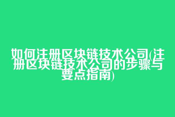 如何注册区块链技术公司(注册区块链技术公司的步骤与要点指南)