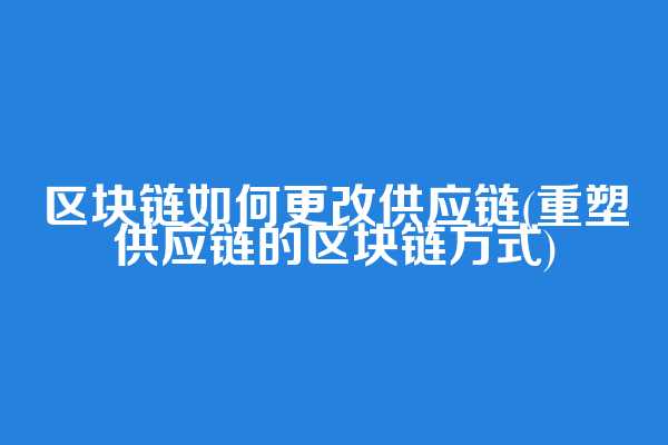 区块链如何更改供应链(重塑供应链的区块链方式)