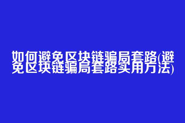 如何避免区块链骗局套路(避免区块链骗局套路实用方法)