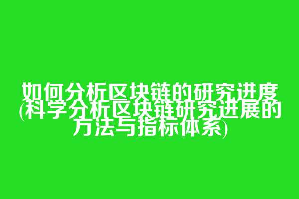 如何分析区块链的研究进度(科学分析区块链研究进展的方法与指标体系)