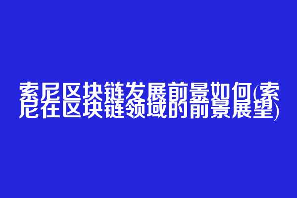 索尼区块链发展前景如何(索尼在区块链领域的前景展望)