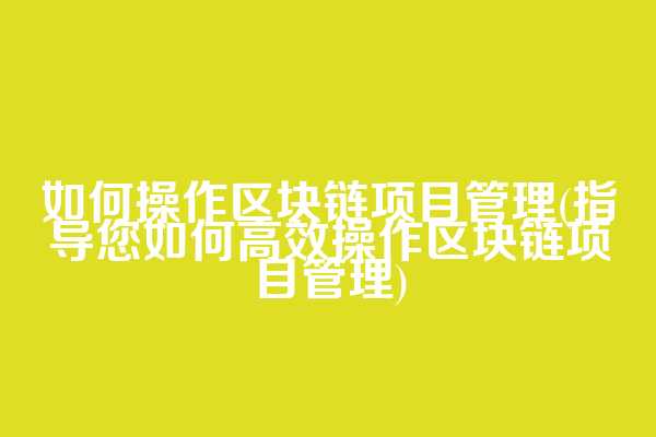 如何操作区块链项目管理(指导您如何高效操作区块链项目管理)