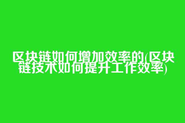 区块链如何增加效率的(区块链技术如何提升工作效率)