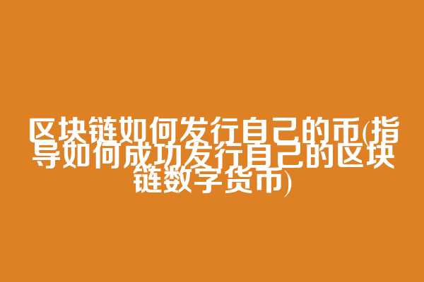 区块链如何发行自己的币(指导如何成功发行自己的区块链数字货币)